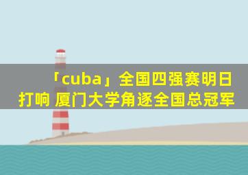 「cuba」全国四强赛明日打响 厦门大学角逐全国总冠军